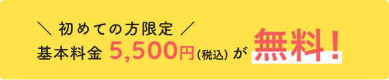 ＼ 初めての方限定 ／ 基本料金 5,500円（税込）が無料！